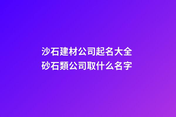 沙石建材公司起名大全 砂石類公司取什么名字-第1張-公司起名-玄機派